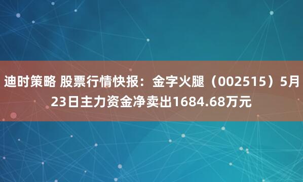 迪时策略 股票行情快报：金字火腿（002515）5月23日主力资金净卖出1684.68万元