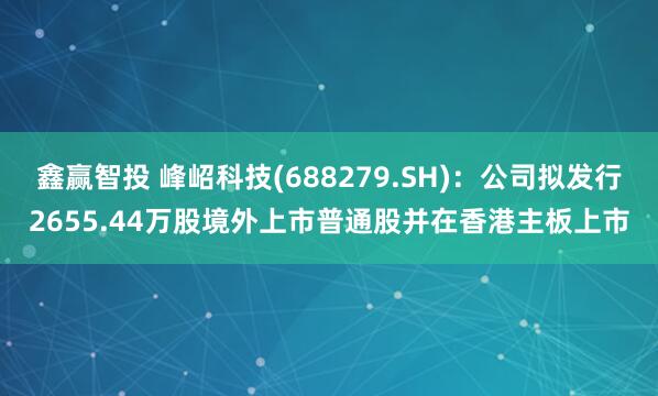 鑫赢智投 峰岹科技(688279.SH)：公司拟发行2655.44万股境外上市普通股并在香港主板上市