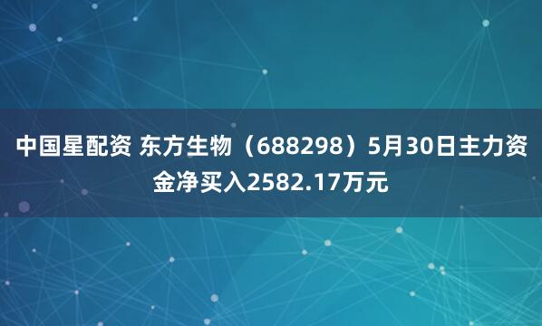 中国星配资 东方生物（688298）5月30日主力资金净买入2582.17万元