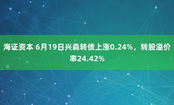 海证资本 6月19日兴森转债上涨0.24%，转股溢价率24.42%