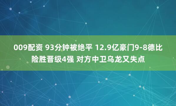 009配资 93分钟被绝平 12.9亿豪门9-8德比险胜晋级4强 对方中卫乌龙又失点