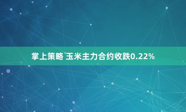 掌上策略 玉米主力合约收跌0.22%