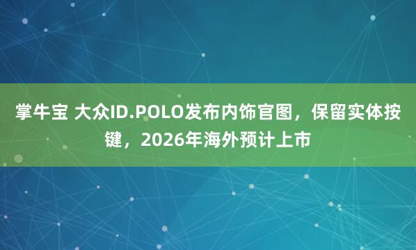 掌牛宝 大众ID.POLO发布内饰官图，保留实体按键，2026年海外预计上市