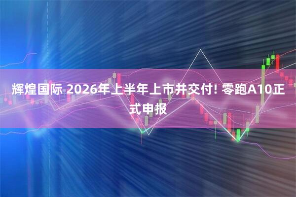 辉煌国际 2026年上半年上市并交付! 零跑A10正式申报