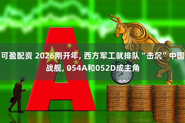 可盈配资 2026刚开年, 西方军工就排队“击沉”中国战舰, 054A和052D成主角