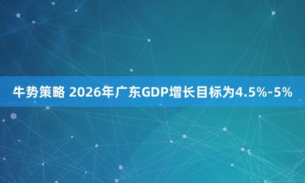 牛势策略 2026年广东GDP增长目标为4.5%-5%