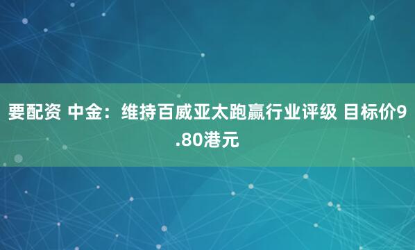 要配资 中金：维持百威亚太跑赢行业评级 目标价9.80港元