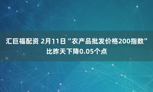 汇巨福配资 2月11日“农产品批发价格200指数”比昨天下降0.05个点