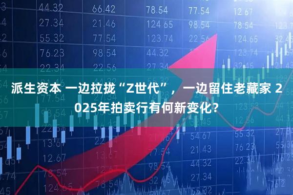 派生资本 一边拉拢“Z世代”，一边留住老藏家 2025年拍卖行有何新变化？