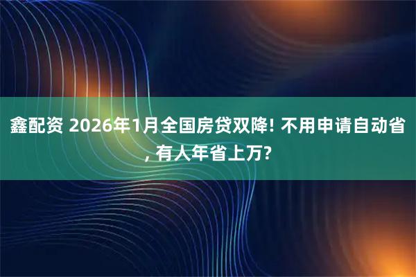 鑫配资 2026年1月全国房贷双降! 不用申请自动省, 有人年省上万?