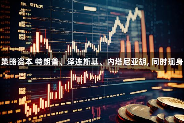 策略资本 特朗普、泽连斯基、内塔尼亚胡, 同时现身