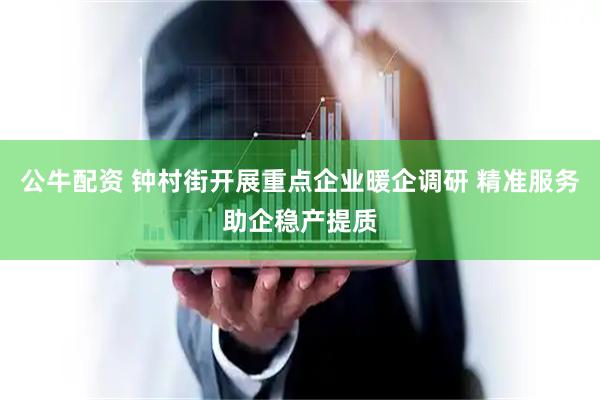 公牛配资 钟村街开展重点企业暖企调研 精准服务助企稳产提质