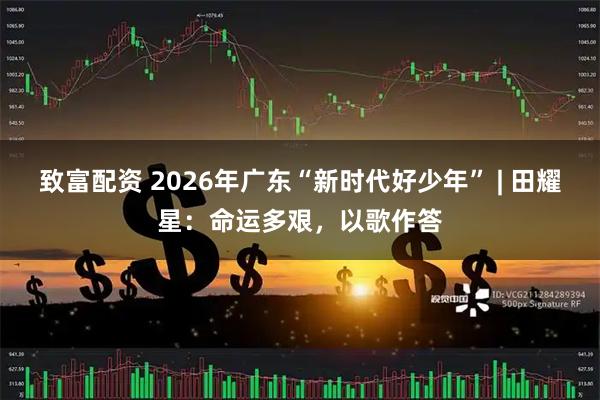 致富配资 2026年广东“新时代好少年” | 田耀星：命运多艰，以歌作答