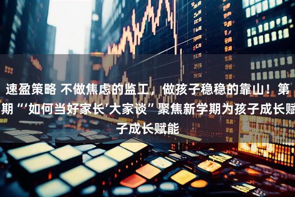 速盈策略 不做焦虑的监工，做孩子稳稳的靠山！第35期“‘如何当好家长’大家谈”聚焦新学期为孩子成长赋能